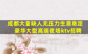 成都大量缺人无压力生意稳定 豪华大型高端夜场ktv招聘